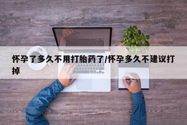 米非米索怎么买怀孕了多久不用打胎药了/怀孕多久不建议打掉