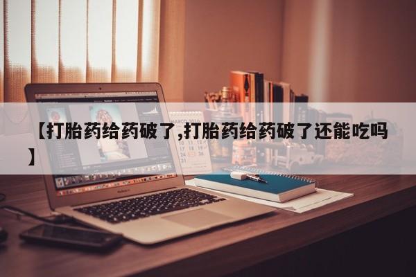 米非米索怎么买【打胎药给药破了,打胎药给药破了还能吃吗】