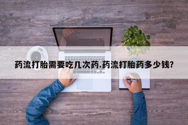 米非米索怎么买药流打胎需要吃几次药.药流打胎药多少钱？