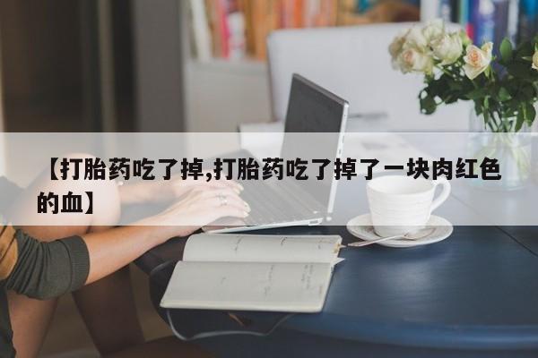 米非米索怎么买【打胎药吃了掉,打胎药吃了掉了一块肉红色的血】
