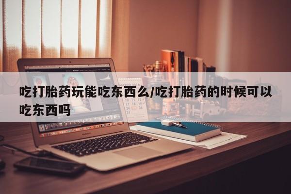 米非米索怎么买吃打胎药玩能吃东西么/吃打胎药的时候可以吃东西吗