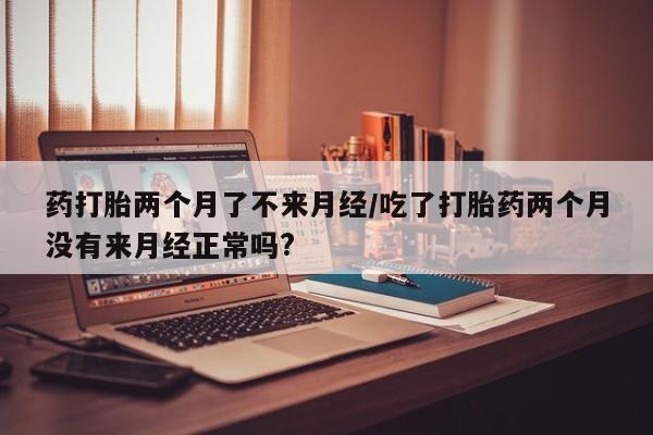 米非米索怎么买药打胎两个月了不来月经/吃了打胎药两个月没有来月经正常吗?