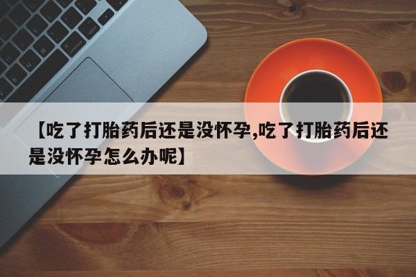 米非米索怎么买【吃了打胎药后还是没怀孕,吃了打胎药后还是没怀孕怎么办呢】