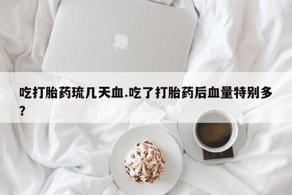 米非米索怎么买吃打胎药琉几天血.吃了打胎药后血量特别多？