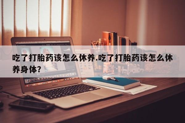 米非米索怎么买吃了打胎药该怎么休养.吃了打胎药该怎么休养身体？