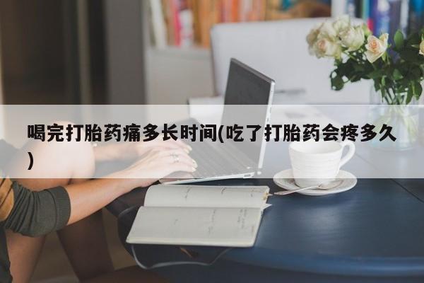 米非米索怎么买喝完打胎药痛多长时间(吃了打胎药会疼多久)