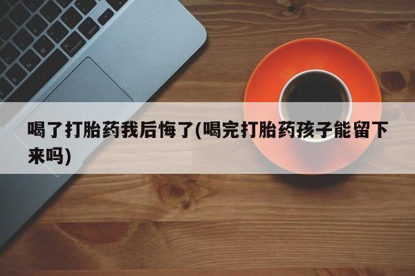 米非米索怎么买喝了打胎药我后悔了(喝完打胎药孩子能留下来吗)