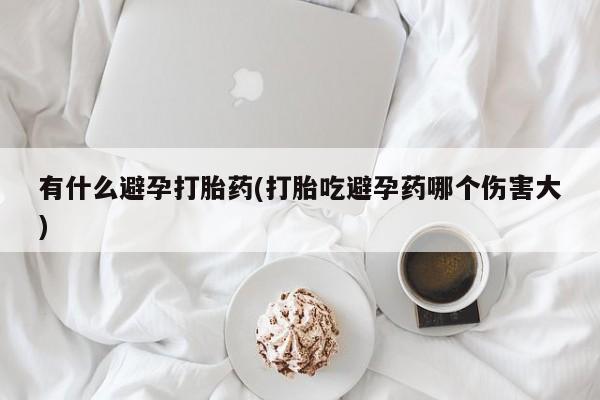 米非米索怎么买有什么避孕打胎药(打胎吃避孕药哪个伤害大)
