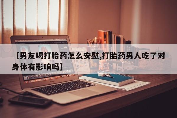 米非米索怎么买【男友喝打胎药怎么安慰,打胎药男人吃了对身体有影响吗】