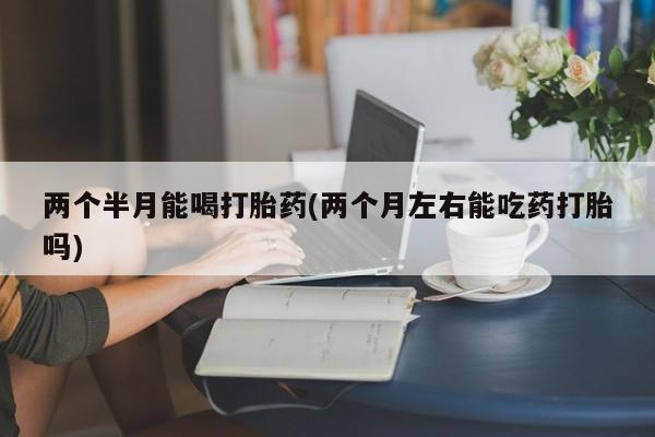 米非米索怎么买两个半月能喝打胎药(两个月左右能吃药打胎吗)