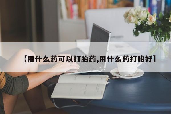 米非米索怎么买【用什么药可以打胎药,用什么药打胎好】