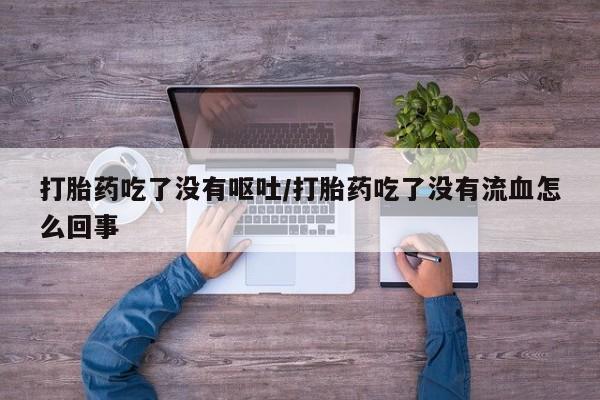 米非米索怎么买打胎药吃了没有呕吐/打胎药吃了没有流血怎么回事