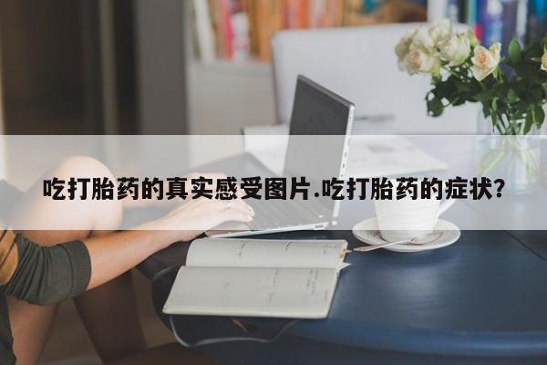米非米索怎么买吃打胎药的真实感受图片.吃打胎药的症状？