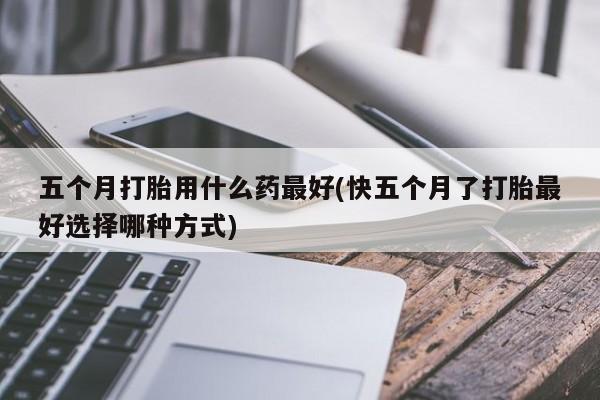米非米索怎么买五个月打胎用什么药最好(快五个月了打胎最好选择哪种方式)