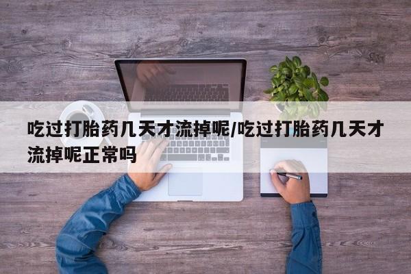 米非米索怎么买吃过打胎药几天才流掉呢/吃过打胎药几天才流掉呢正常吗
