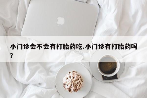 米非米索怎么买小门诊会不会有打胎药吃.小门诊有打胎药吗？