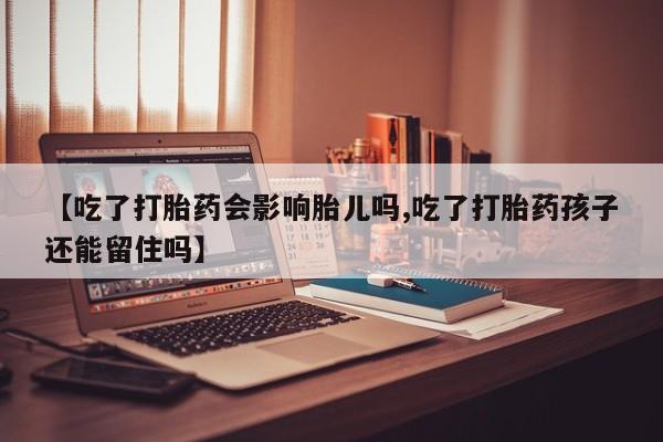 米非米索怎么买【吃了打胎药会影响胎儿吗,吃了打胎药孩子还能留住吗】