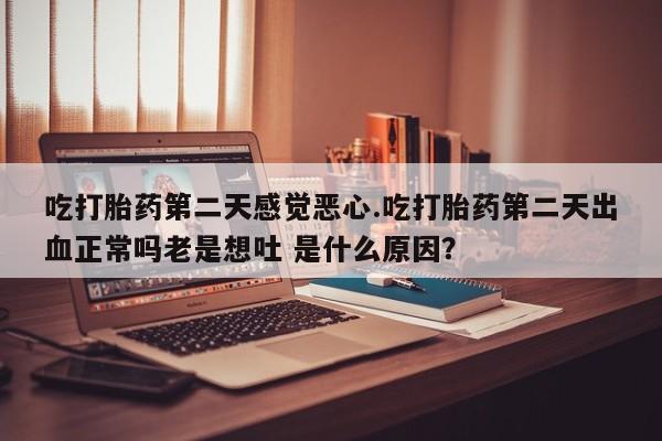 米非米索怎么买吃打胎药第二天感觉恶心.吃打胎药第二天出血正常吗老是想吐 是什么原因？