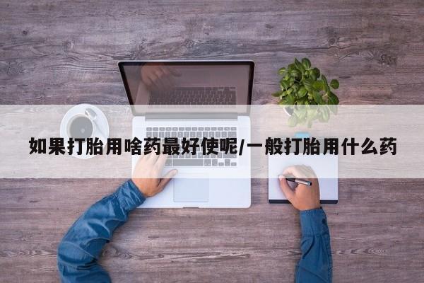 米非米索怎么买如果打胎用啥药最好使呢/一般打胎用什么药