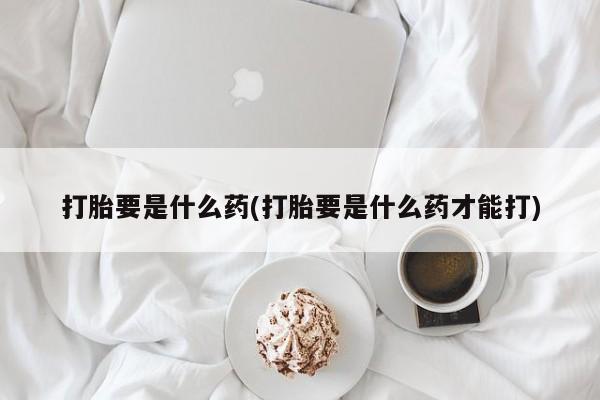 米非米索怎么买打胎要是什么药(打胎要是什么药才能打)