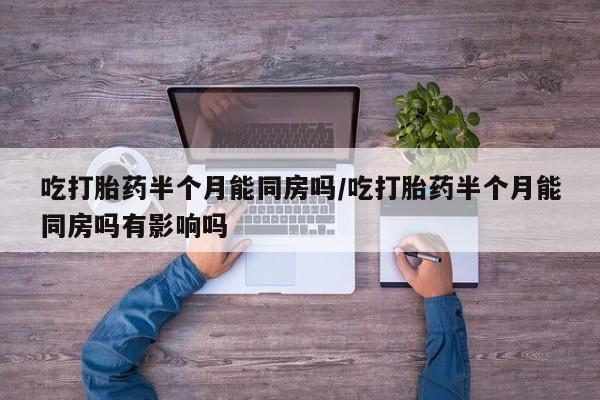 米非米索怎么买吃打胎药半个月能同房吗/吃打胎药半个月能同房吗有影响吗