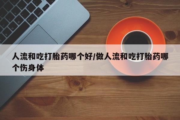 米非米索怎么买人流和吃打胎药哪个好/做人流和吃打胎药哪个伤身体
