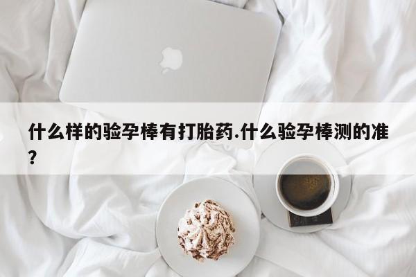 米非米索怎么买什么样的验孕棒有打胎药.什么验孕棒测的准？
