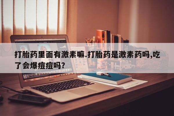 米非米索怎么买打胎药里面有激素嘛.打胎药是激素药吗,吃了会爆痘痘吗？