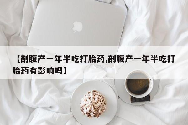 米非米索怎么买【剖腹产一年半吃打胎药,剖腹产一年半吃打胎药有影响吗】