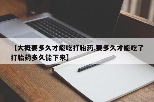 米非米索怎么买【大概要多久才能吃打胎药,要多久才能吃了打胎药多久能下来】