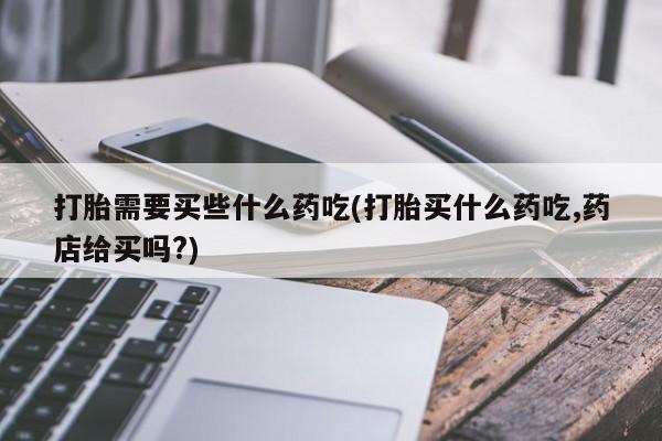 米非米索怎么买打胎需要买些什么药吃(打胎买什么药吃,药店给买吗?)