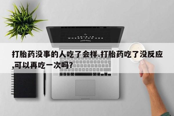 米非米索怎么买打胎药没事的人吃了会样.打胎药吃了没反应,可以再吃一次吗？