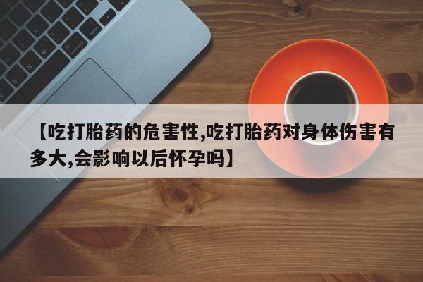 米非米索怎么买【吃打胎药的危害性,吃打胎药对身体伤害有多大,会影响以后怀孕吗】