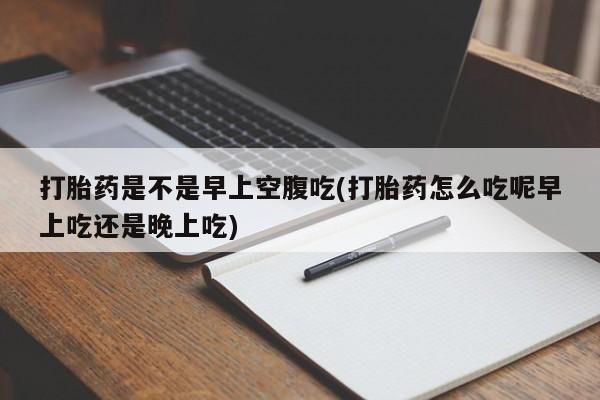 米非米索怎么买打胎药是不是早上空腹吃(打胎药怎么吃呢早上吃还是晚上吃)
