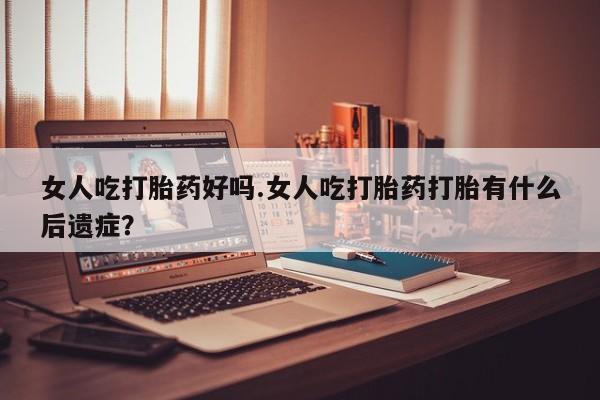 米非米索怎么买女人吃打胎药好吗.女人吃打胎药打胎有什么后遗症？
