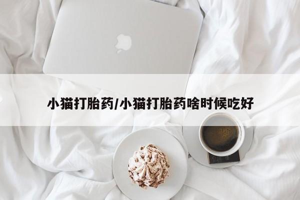 米非米索怎么买小猫打胎药/小猫打胎药啥时候吃好