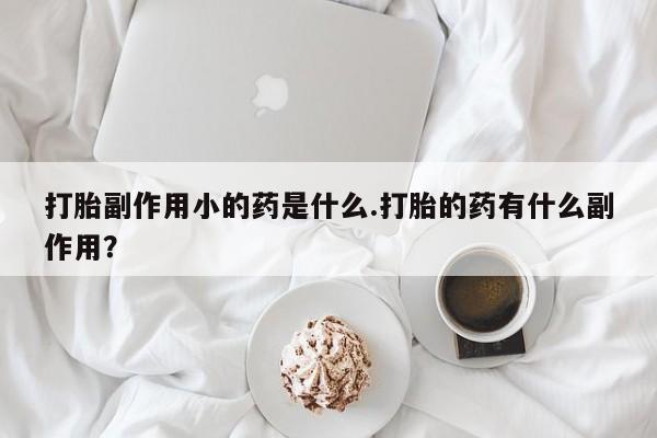 米非米索怎么买打胎副作用小的药是什么.打胎的药有什么副作用？