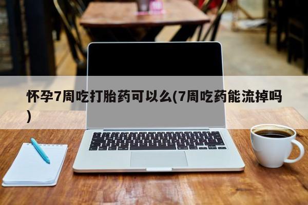 米非米索怎么买怀孕7周吃打胎药可以么(7周吃药能流掉吗)