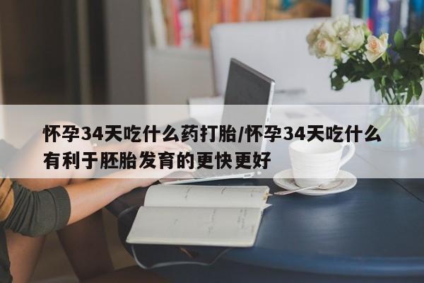 米非米索怎么买怀孕34天吃什么药打胎/怀孕34天吃什么有利于胚胎发育的更快更好
