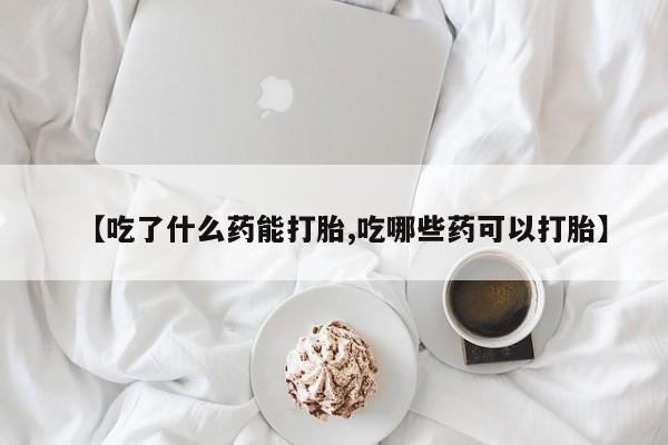 米非米索怎么买【吃了什么药能打胎,吃哪些药可以打胎】