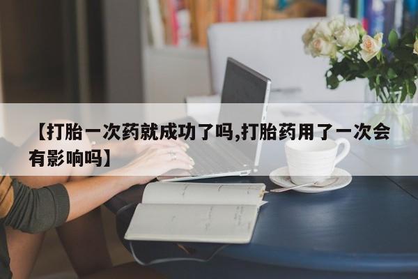 米非米索怎么买【打胎一次药就成功了吗,打胎药用了一次会有影响吗】