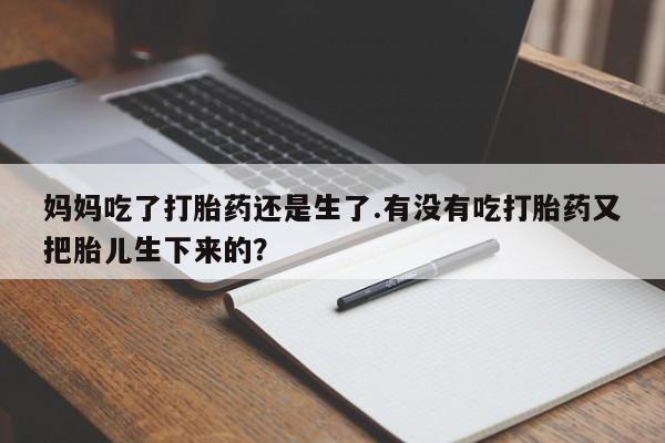 米非米索怎么买妈妈吃了打胎药还是生了.有没有吃打胎药又把胎儿生下来的？
