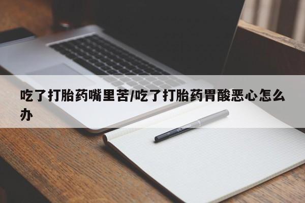 米非米索怎么买吃了打胎药嘴里苦/吃了打胎药胃酸恶心怎么办