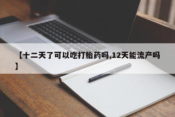 米非米索怎么买【十二天了可以吃打胎药吗,12天能流产吗】