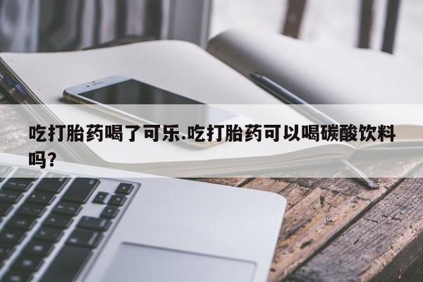 米非米索怎么买吃打胎药喝了可乐.吃打胎药可以喝碳酸饮料吗？