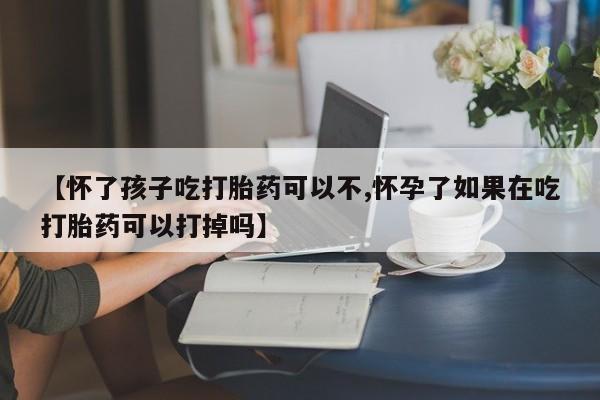 米非米索怎么买【怀了孩子吃打胎药可以不,怀孕了如果在吃打胎药可以打掉吗】