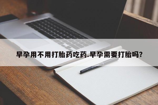 米非米索怎么买早孕用不用打胎药吃药.早孕需要打胎吗？