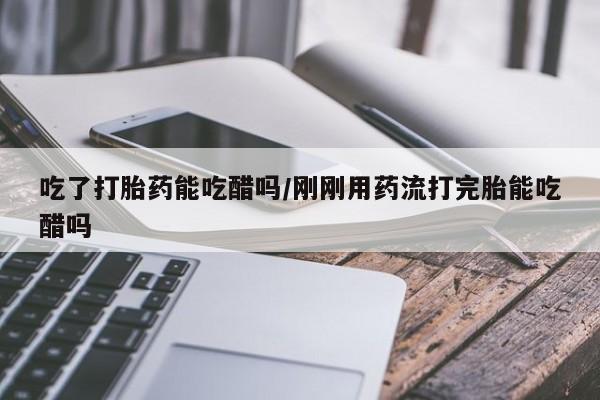 米非米索怎么买吃了打胎药能吃醋吗/刚刚用药流打完胎能吃醋吗