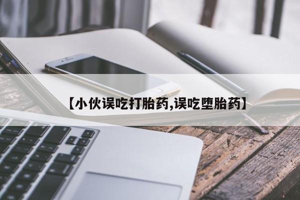 米非米索怎么买【小伙误吃打胎药,误吃堕胎药】