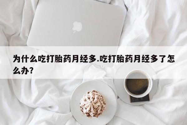 米非米索怎么买为什么吃打胎药月经多.吃打胎药月经多了怎么办?